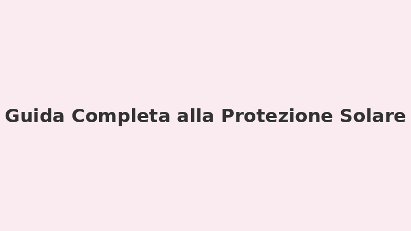 🌞 Guida Completa alla Protezione Solare