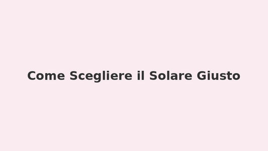 🧴 Come Scegliere il Solare Giusto per il Tuo Tipo di Pelle
